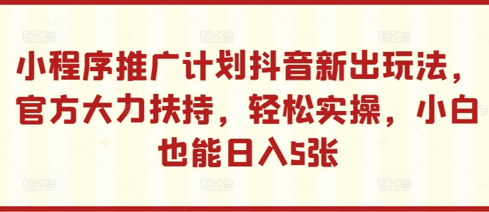 小程序推广计划抖音新出玩法，官方大力扶持，轻松实操，小白也能日入5张【揭秘】-小何资源库