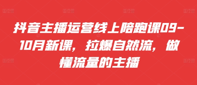抖音主播运营线上陪跑课09-10月新课，拉爆自然流，做懂流量的主播-小何资源库