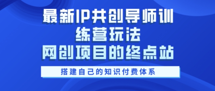 最新IP共创导师训练营玩法，网创项目的终点站，教你搭建自己的知识付费体系-小何资源库