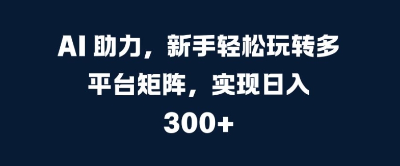 AI 助力，新手轻松玩转多平台矩阵，实现日入 300+-小何资源库