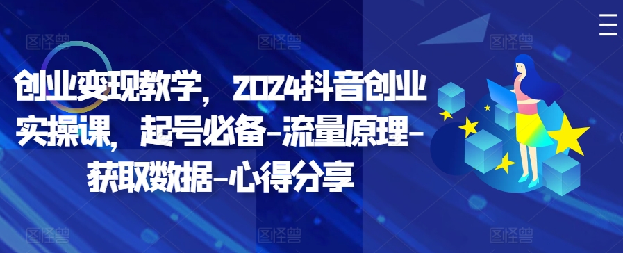 创业变现教学，2024抖音创业实操课，起号必备-流量原理-获取数据-心得分享-小何资源库