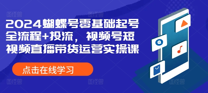 2024蝴蝶号零基础起号全流程+投流，视频号短视频直播带货运营实操课-小何资源库
