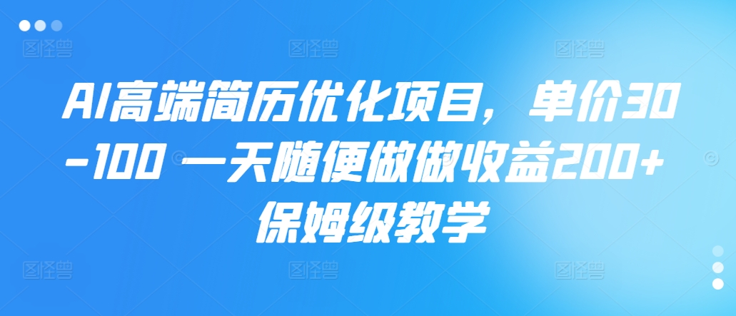 AI高端简历优化项目，单价30-100 一天随便做做收益200+ 保姆级教学-小何资源库