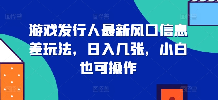 游戏发行人最新风口信息差玩法，日入几张，小白也可操作-小何资源库