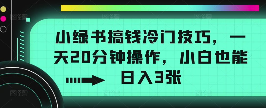 小绿书搞钱冷门技巧，一天20分钟操作，小白也能日入3张-小何资源库