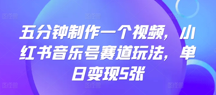 五分钟制作一个视频，小红书音乐号赛道玩法，单日变现5张-小何资源库