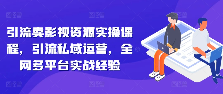 引流卖影视资源实操课程，引流私域运营，全网多平台实战经验-小何资源库