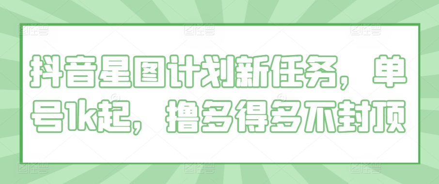 抖音星图计划新任务，单号1k起，撸多得多不封顶-小何资源库