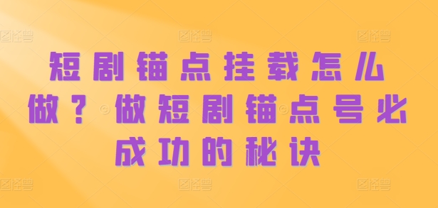 短剧锚点挂载怎么做？做短剧锚点号必成功的秘诀-小何资源库