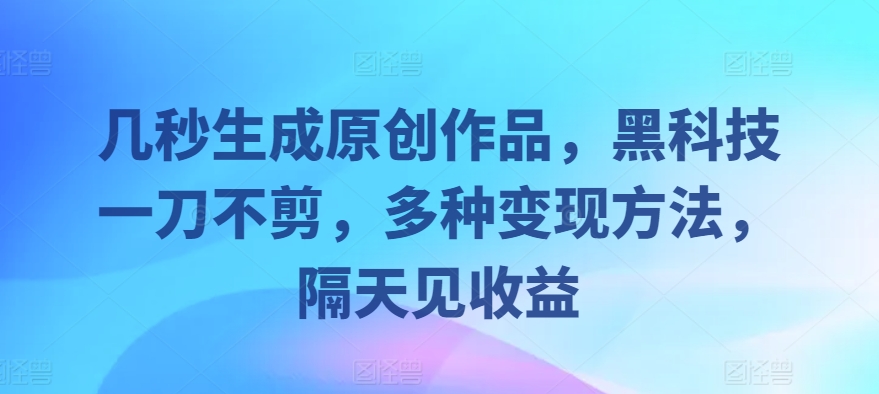 几秒生成原创作品，黑科技一刀不剪，多种变现方法，隔天见收益-小何资源库