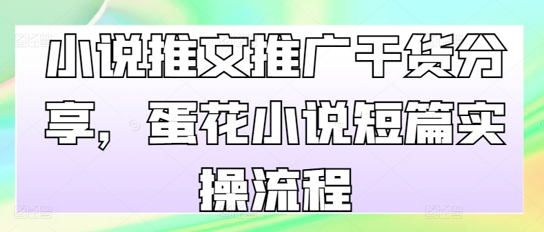 小说推文推广干货分享，蛋花小说短篇实操流程-小何资源库