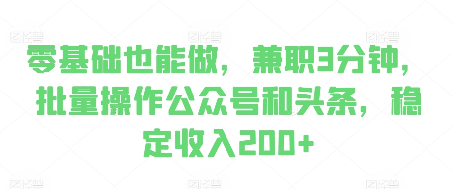 零基础也能做，兼职3分钟，批量操作公众号和头条，稳定收入200+-小何资源库