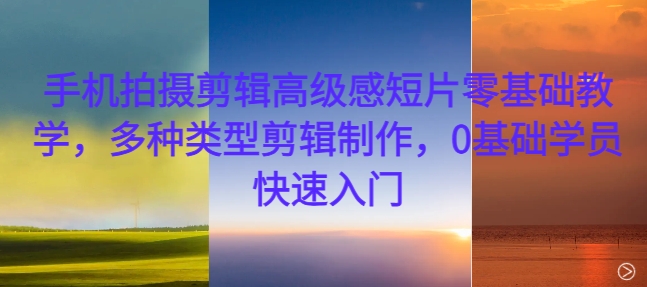 手机拍摄剪辑高级感短片零基础教学，多种类型剪辑制作，0基础学员快速入门-小何资源库