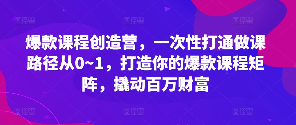 爆款课程创造营，​一次性打通做课路径从0~1，打造你的爆款课程矩阵，撬动百万财富-小何资源库