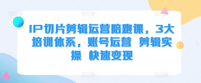 IP切片剪辑运营陪跑课，3大培训体系，账号运营 剪辑实操 快速变现-小何资源库