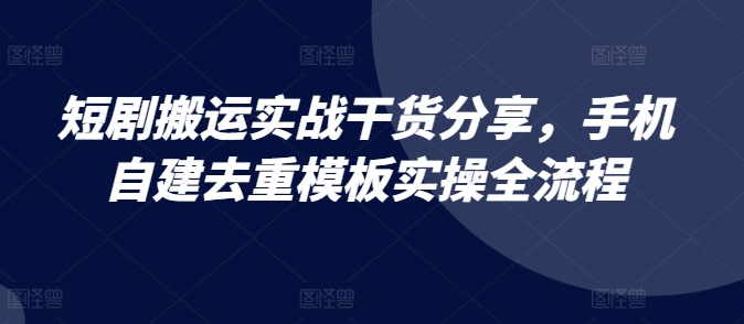 短剧搬运实战干货分享，手机自建去重模板实操全流程-小何资源库
