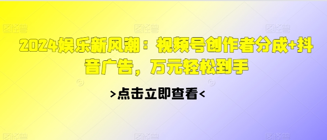 2024娱乐新风潮：视频号创作者分成+抖音广告，万元轻松到手-小何资源库