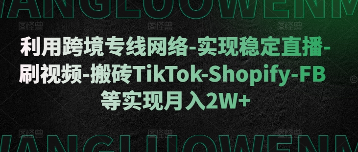 利用跨境专线网络-实现稳定直播-刷视频-搬砖TikTok-Shopify-FB等实现月入2W+【揭秘】-小何资源库