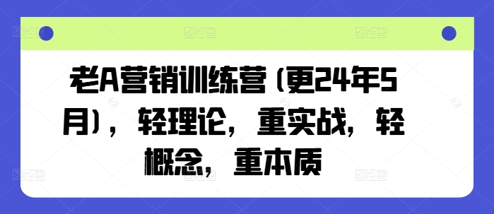 老A营销训练营(更24年10月)，轻理论，重实战，轻概念，重本质-小何资源库