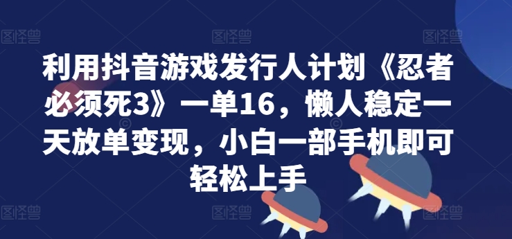 利用抖音游戏发行人计划《忍者必须死3》一单16.懒人稳定一天放单变现，小白一部手机即可轻松上手-小何资源库