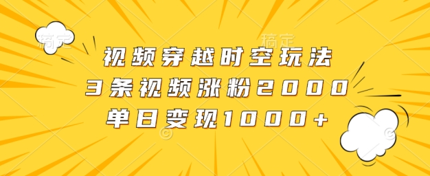 视频穿越时空玩法，3条视频涨粉2000，单日变现1k-小何资源库