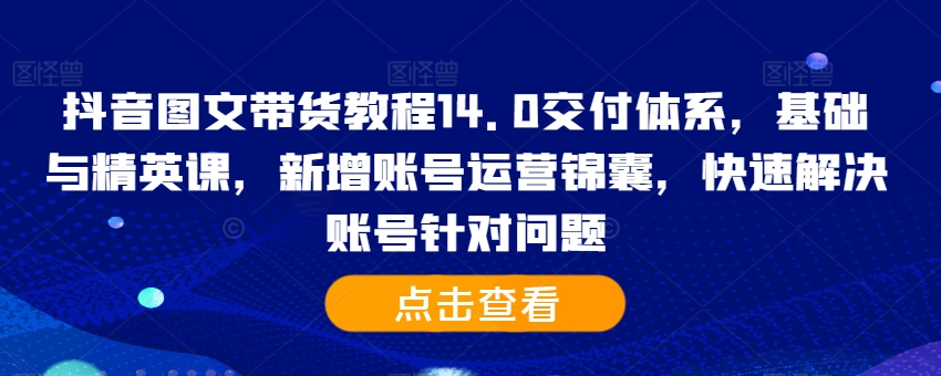 抖音图文带货教程14.0交付体系，基础与精英课，新增账号运营锦囊，快速解决账号针对问题-小何资源库