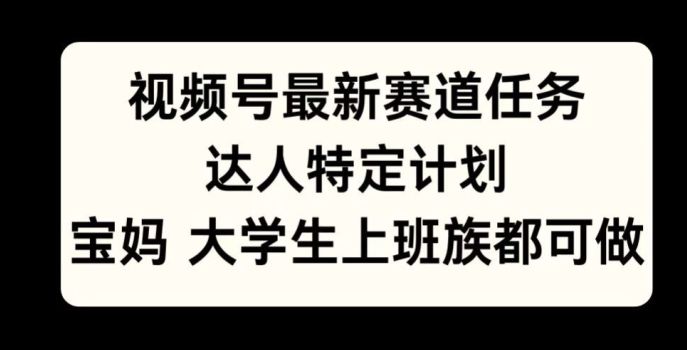 视频号最新赛道任务，达人特定计划，宝妈、大学生、上班族皆可做-小何资源库