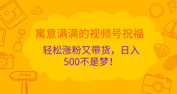 寓意满满的视频号祝福，轻松涨粉又带货，日入5张不是梦!-小何资源库