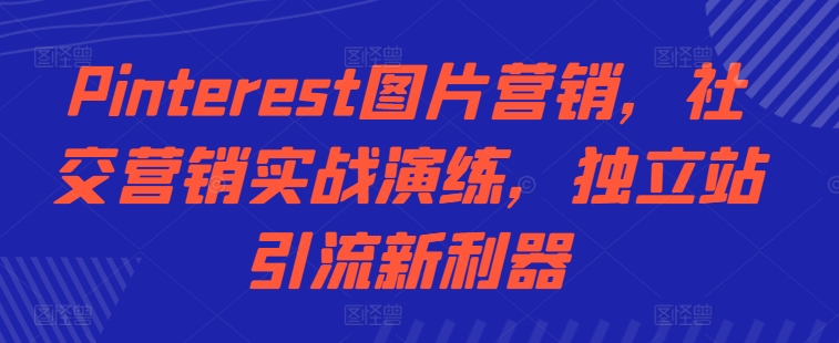 Pinterest图片营销，社交营销实战演练，独立站引流新利器-小何资源库