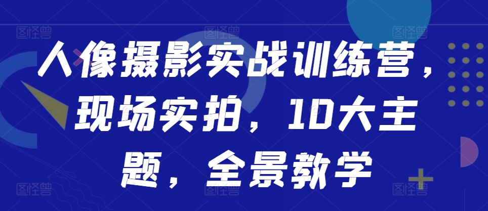 人像摄影实战训练营，现场实拍，10大主题，全景教学-小何资源库