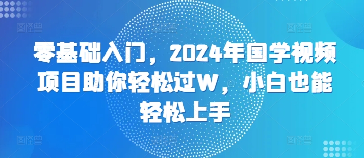 零基础入门，2024年国学视频项目助你轻松过W，小白也能轻松上手-小何资源库