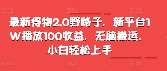 最新得物2.0野路子，新平台1W播放100收益，无脑搬运，小白轻松上手-小何资源库