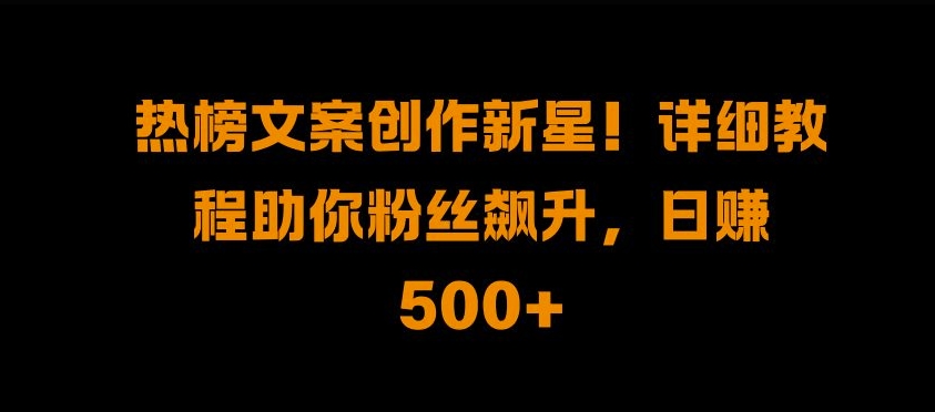 热榜文案创作新星!详细教程助你粉丝飙升，日入500+【揭秘】-小何资源库