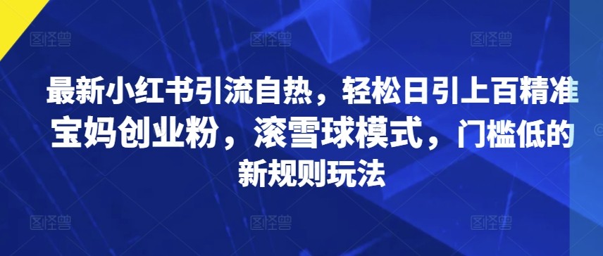 最新小红书引流自热，轻松日引上百精准宝妈创业粉，滚雪球模式，门槛低的新规则玩法-小何资源库