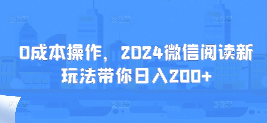 0成本操作，2024微信阅读新玩法带你日入200+-小何资源库