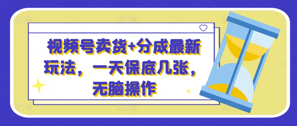 视频号卖货+分成最新玩法，一天保底几张，无脑操作-小何资源库