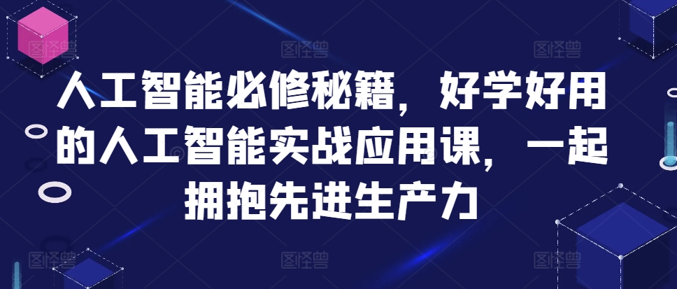 人工智能必修秘籍，好学好用的人工智能实战应用课，一起拥抱先进生产力-小何资源库