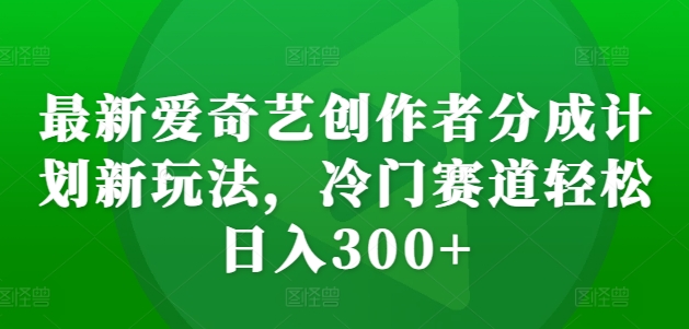 最新爱奇艺创作者分成计划新玩法，冷门赛道轻松日入300+【揭秘】-小何资源库