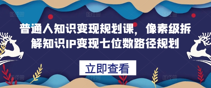 普通人知识变现规划课，像素级拆解知识IP变现七位数路径规划-小何资源库