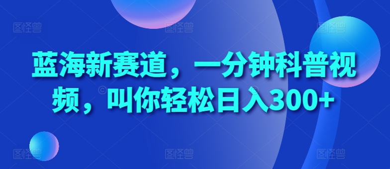 蓝海新赛道，一分钟科普视频，叫你轻松日入300+【揭秘】-小何资源库