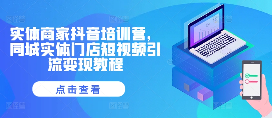 实体商家抖音培训营，同城实体门店短视频引流变现教程-小何资源库