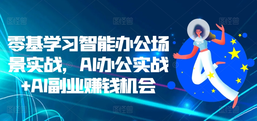 零基学习智能办公场景实战，AI办公实战+AI副业赚钱机会-小何资源库