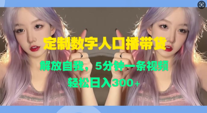 定制数字人口播带货，解放自我，5分钟一条视频，轻松日入3张-小何资源库