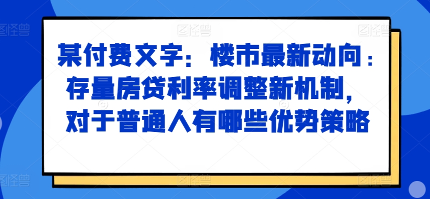 某付费文章：楼市最新动向，存量房贷利率调整新机制，对于普通人有哪些优势策略-小何资源库