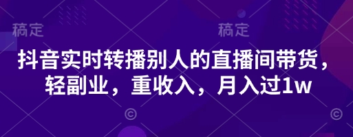 抖音实时转播别人的直播间带货，轻副业，重收入，月入过1w-小何资源库