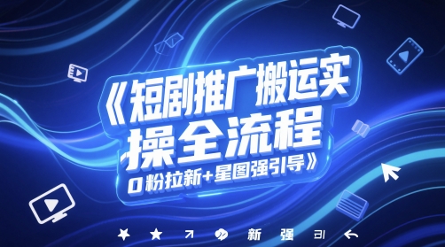 短剧推广搬运实操全流程，0粉拉新+星图强引导-小何资源库