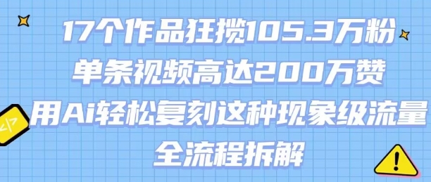 17个作品狂揽105.3W粉，单条视频高达200W赞，用Ai轻松复刻这种现象级流量!(全流程拆解)-小何资源库