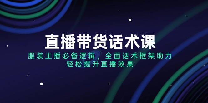 （14231期）直播带货话术课，服装主播必备逻辑，全面话术框架助力，轻松提升直播效果-小何资源库