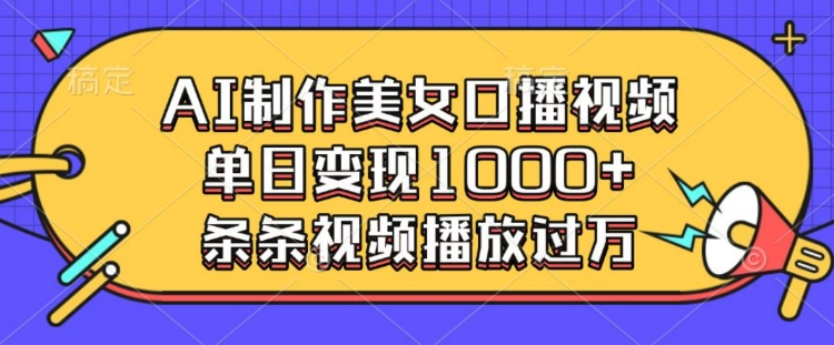 AI制作美女口播视频，单日变现多张，条条视频播放过万-小何资源库