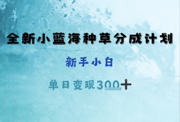 全新小蓝海种草分成计划，新手小白，单日变现3张+-小何资源库